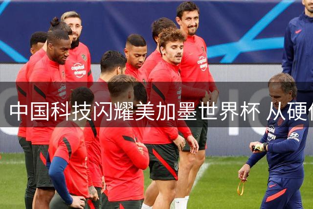 中国科技闪耀美加墨世界杯 从硬件支持到AI赋能实现质的飞跃
