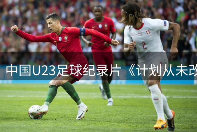 中国U23足球纪录片《计划从未改变》斩获国际电影节提名 热血故事感动全球