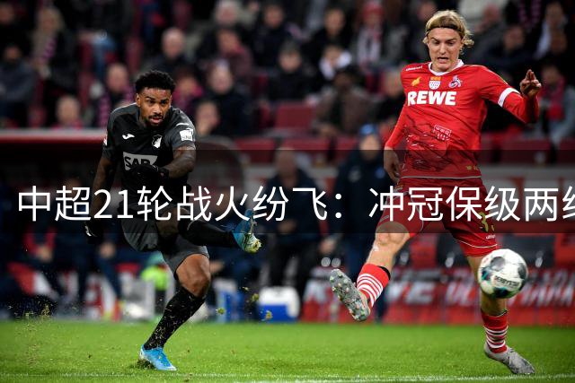 中超21轮战火纷飞：冲冠保级两线激战上演新一轮洗牌