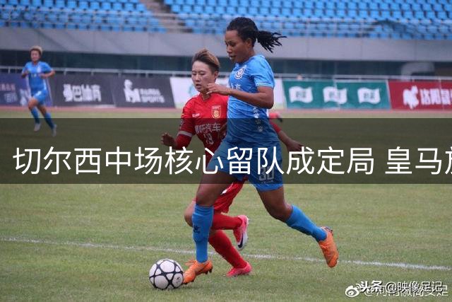 切尔西中场核心留队成定局 皇马放弃恩佐引援计划