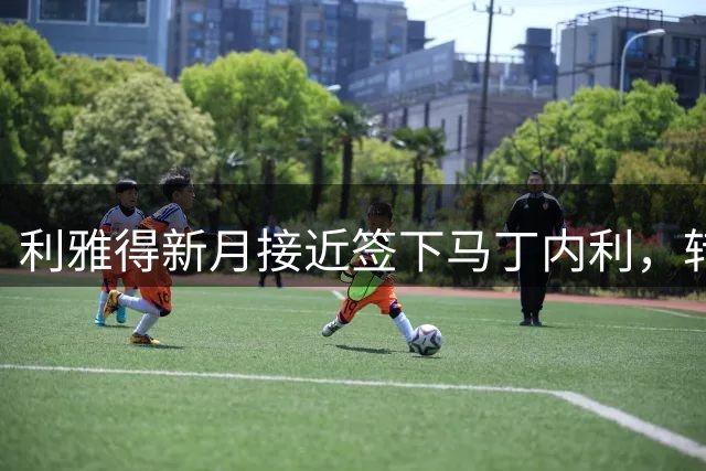利雅得新月接近签下马丁内利，转会费预计5500万英镑