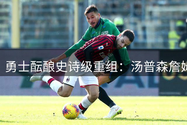 勇士酝酿史诗级重组：汤普森詹姆斯或组传奇五虎