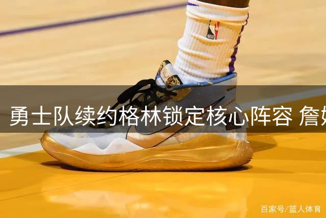 勇士队续约格林锁定核心阵容 詹姆斯加盟计划落空后迅速调整战略