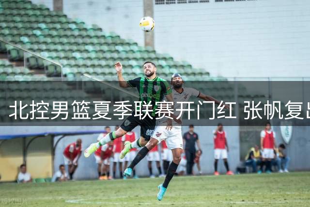 北控男篮夏季联赛开门红 张帆复出砍18分带队大胜