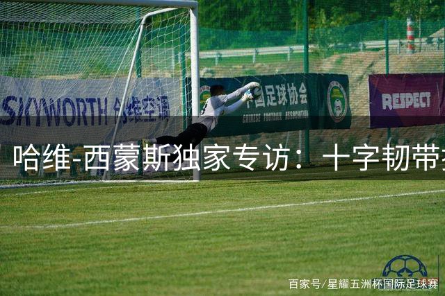 哈维-西蒙斯独家专访：十字韧带撕裂后的人生顿悟与巴萨往事