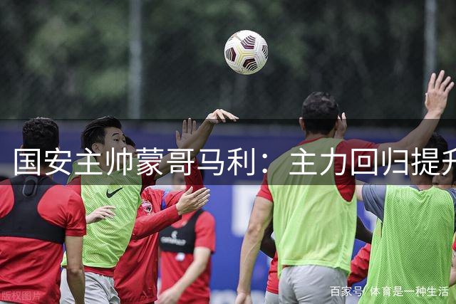 国安主帅蒙哥马利：主力回归提升战力 主场誓取关键三分