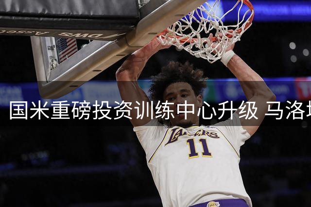 国米重磅投资训练中心升级 马洛塔详解未来规划