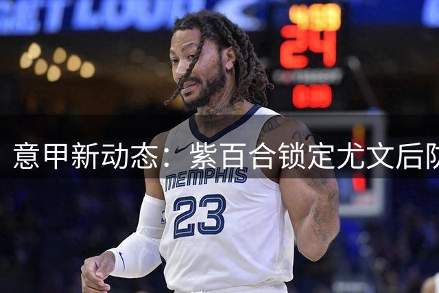 意甲新动态：紫百合锁定尤文后防强援，葡萄牙国脚租借进入倒计时