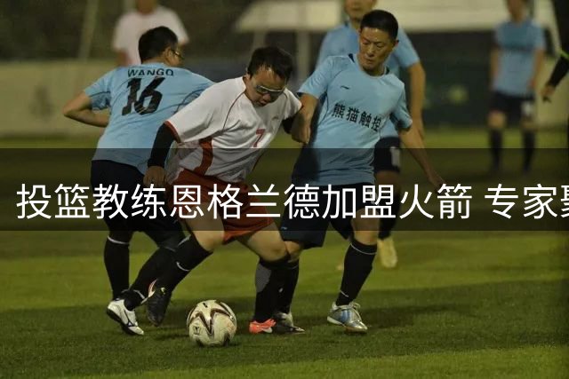 投篮教练恩格兰德加盟火箭 专家聚焦阿门投篮改进空间