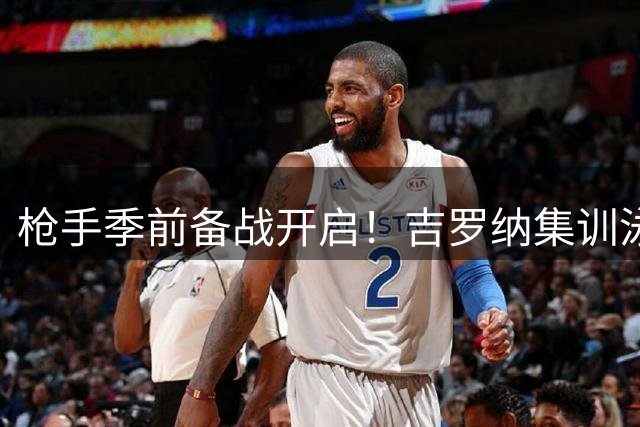 枪手季前备战开启！吉罗纳集训泳池嬉戏 新援亮相引关注