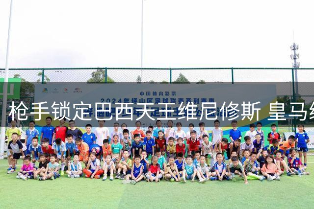枪手锁定巴西天王维尼修斯 皇马续约僵局或促成今夏重磅转会
