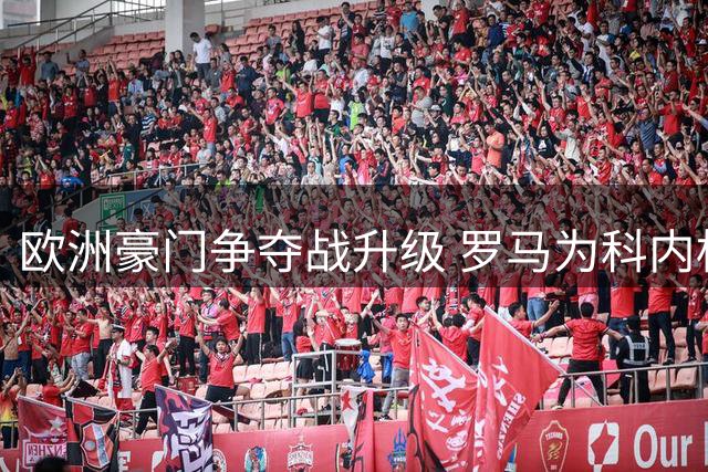 欧洲豪门争夺战升级 罗马为科内标价超6000万欧元