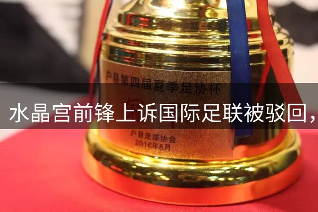 水晶宫前锋上诉国际足联被驳回，合约纠纷尘埃落定