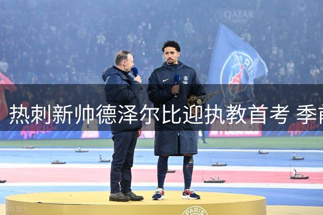 热刺新帅德泽尔比迎执教首考 季前赛横跨三大洲检验阵容
