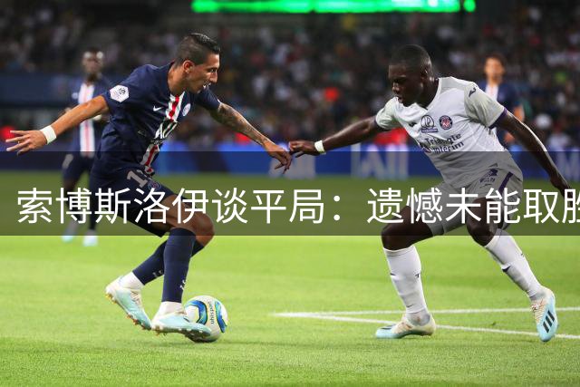 索博斯洛伊谈平局：遗憾未能取胜但仍乐观