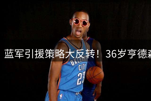 蓝军引援策略大反转！36岁亨德森领衔三老将加盟在即