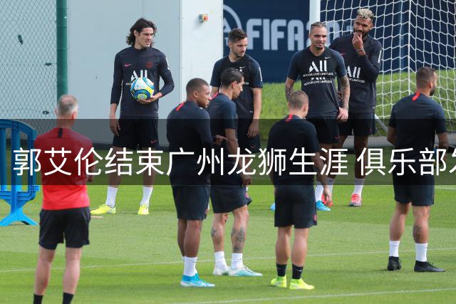 郭艾伦结束广州龙狮生涯 俱乐部发文致谢昔日核心