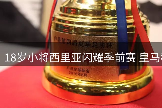 18岁小将西里亚闪耀季前赛 皇马教练组看好其一线队前景