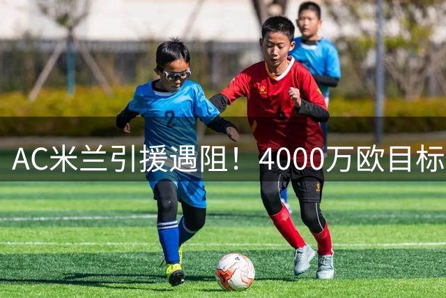 AC米兰引援遇阻！4000万欧目标遭截胡 皇马新星成备选方案