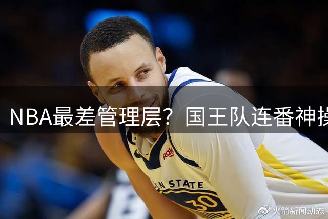 NBA最差管理层？国王队连番神操作自毁长城