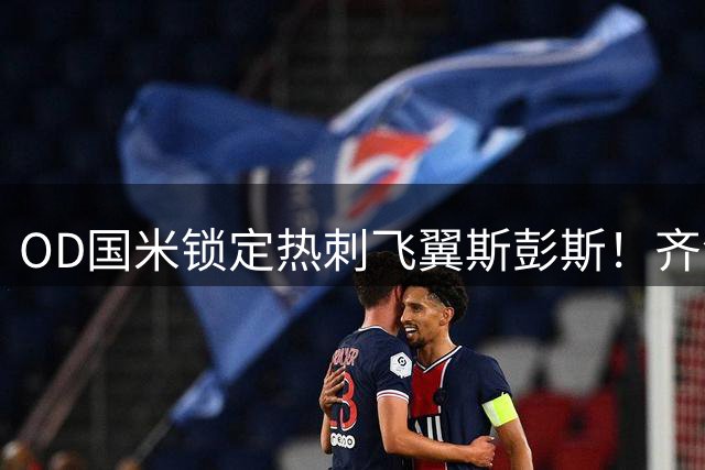 OD国米锁定热刺飞翼斯彭斯！齐沃点名补强，琼斯仍在引援名单之中