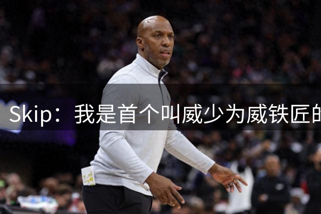 Skip：我是首个叫威少为威铁匠的人 他常年在高产三分投手中垫底