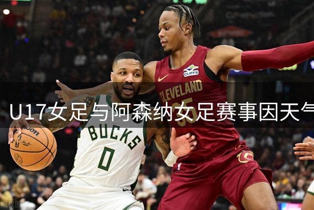 U17女足与阿森纳女足赛事因天气延后15分钟